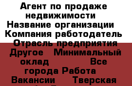 Агент по продаже недвижимости › Название организации ­ Компания-работодатель › Отрасль предприятия ­ Другое › Минимальный оклад ­ 30 000 - Все города Работа » Вакансии   . Тверская обл.,Бологое г.